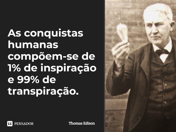 As conquistas humanas compõem-se de 1% de inspiração e 99% de transpiração.... Frase de Thomas Edison.