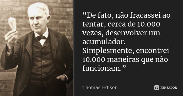 “De fato, não fracassei ao tentar, cerca de 10.000 vezes, desenvolver um acumulador. Simplesmente, encontrei 10.000 maneiras que não funcionam.”... Frase de Thomas Edison.