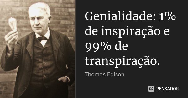 Genialidade: 1% de inspiração e 99% de transpiração.... Frase de Thomas Edison.