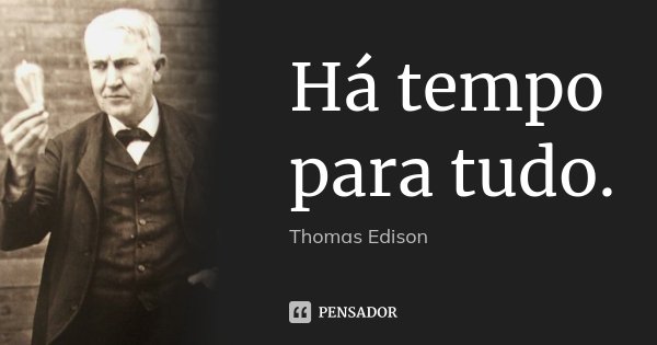 Há tempo para tudo.... Frase de Thomas Edison.