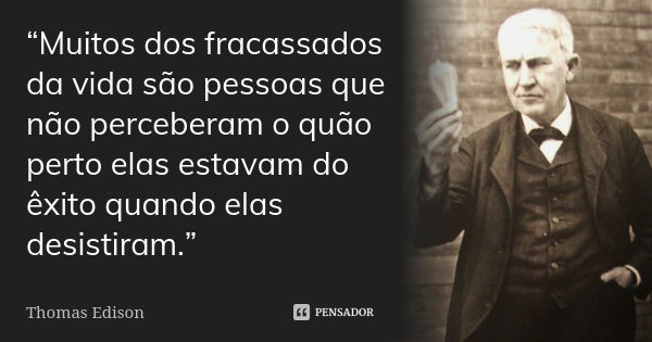 “Muitos dos fracassados da vida são pessoas que não perceberam o quão perto elas estavam do êxito quando elas desistiram.”... Frase de Thomas Edison.