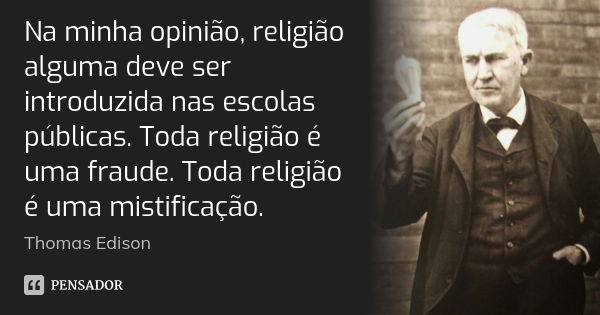 Na minha opinião, religião alguma deve ser introduzida nas escolas públicas. Toda religião é uma fraude. Toda religião é uma mistificação.... Frase de Thomas Edison.