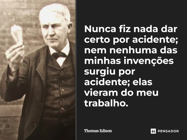 Nunca fiz nada dar certo por acidente; nem nenhuma das minhas invenções surgiu por acidente; elas vieram do meu trabalho.... Frase de Thomas Edison.