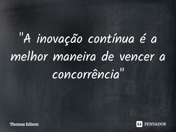⁠"A inovação contínua é a melhor maneira de vencer a concorrência"... Frase de Thomas Edison.