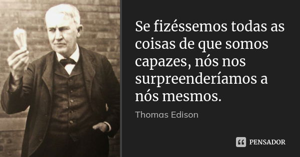 Se fizéssemos todas as coisas de que somos capazes, nós nos surpreenderíamos a nós mesmos.... Frase de Thomas Edison.