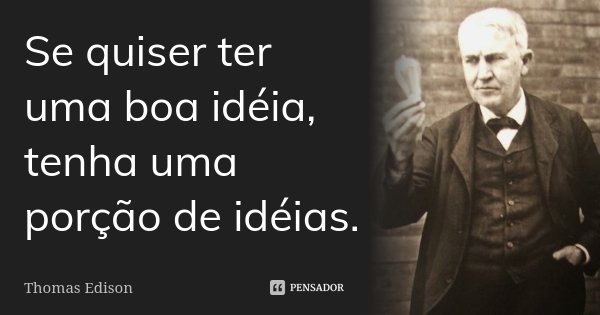 Se quiser ter uma boa idéia, tenha uma porção de idéias.... Frase de Thomas Edison.