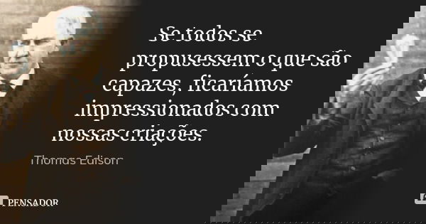 Se todos se propusessem o que são capazes, ficaríamos impressionados com nossas criações.... Frase de Thomas Edison.