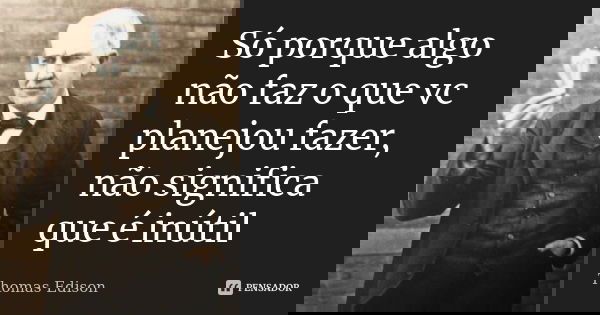 Só porque algo não faz o que vc planejou fazer, não significa que é inútil... Frase de Thomas Edison.