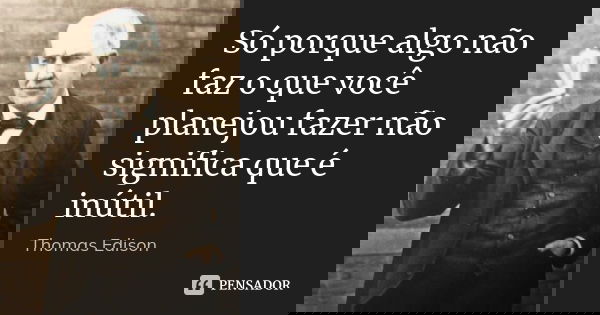 Só porque algo não faz o que você planejou fazer não significa que é inútil.... Frase de Thomas Edison.