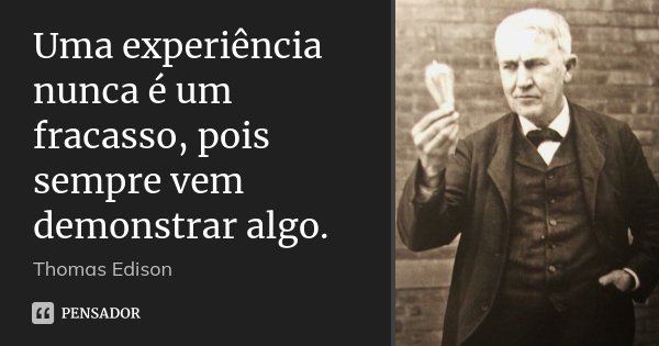 Uma experiência nunca é um fracasso, pois sempre vem demonstrar algo.... Frase de Thomas Edison.