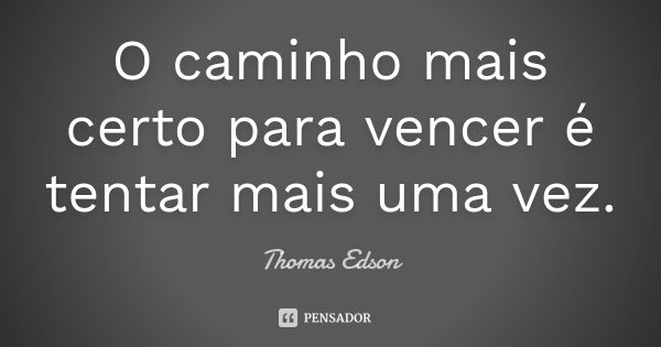 O caminho mais certo para vencer é tentar mais uma vez.... Frase de Thomas Edson.