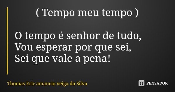 ( Tempo meu tempo ) O tempo é senhor de tudo,
Vou esperar por que sei,
Sei que vale a pena!... Frase de Thomas Eric amancio veiga da Silva.
