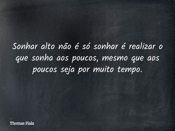 Sonhar alto não é só sonhar é realizar o que sonha aos poucos, mesmo que aos poucos seja por muito tempo.... Frase de Thomas Fiala.