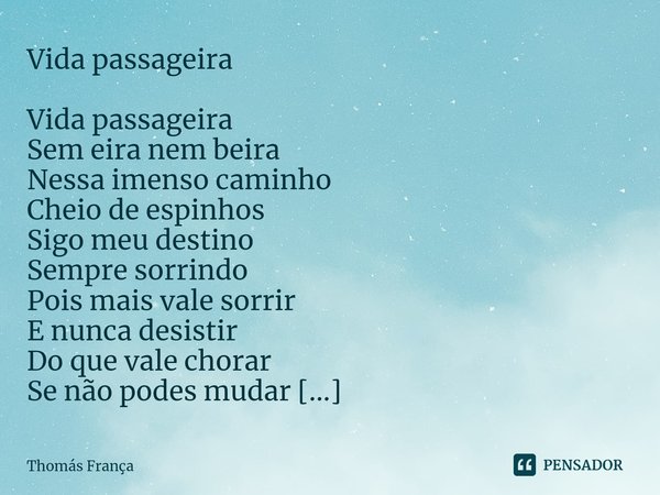 ⁠Vida passageira Vida passageira
Sem eira nem beira
Nessa imenso caminho
Cheio de espinhos
Sigo meu destino
Sempre sorrindo
Pois mais vale sorrir
E nunca desist... Frase de Thomás França.