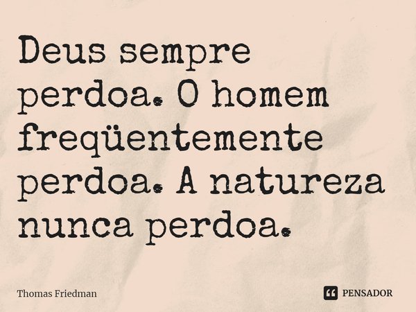 ⁠Deus sempre perdoa. O homem frequentemente perdoa. A natureza nunca perdoa.... Frase de Thomas Friedman.