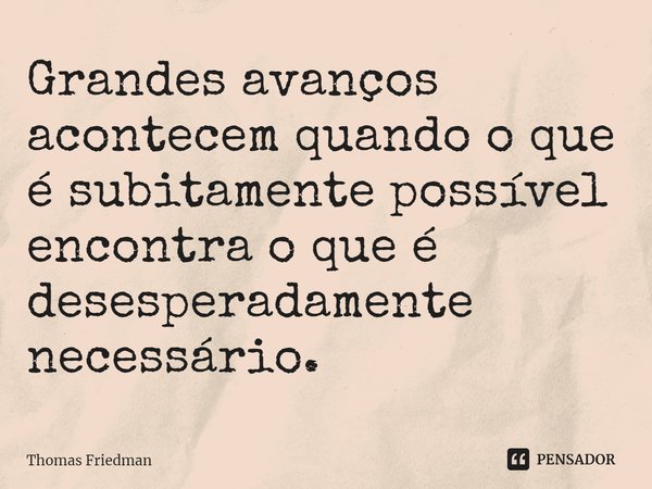 ⁠Grandes avanços acontecem quando o que é subitamente possível encontra o que é desesperadamente necessário.... Frase de Thomas Friedman.