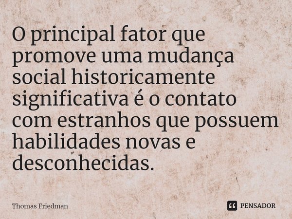 ⁠O principal fator que promove uma mudança social historicamente significativa é o contato com estranhos que possuem habilidades novas e desconhecidas.... Frase de Thomas Friedman.