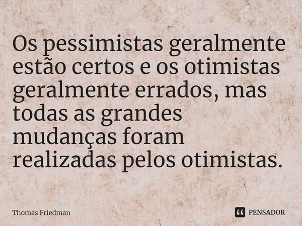 ⁠Os pessimistas geralmente estão certos e os otimistas geralmente errados, mas todas as grandes mudanças foram realizadas pelos otimistas.... Frase de Thomas Friedman.