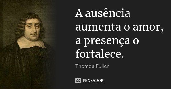 A ausência aumenta o amor, a presença o fortalece.... Frase de Thomas Fuller.