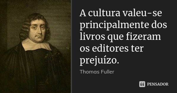 A cultura valeu-se principalmente dos livros que fizeram os editores ter prejuízo.... Frase de Thomas Fuller.