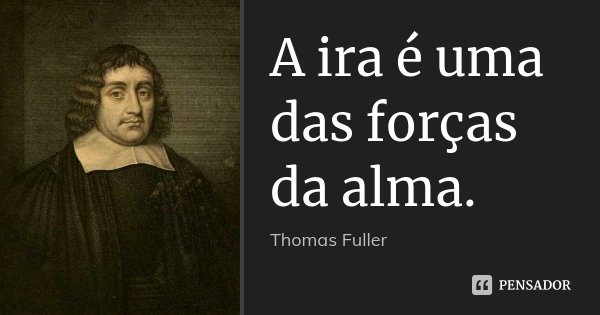 A ira é uma das forças da alma.... Frase de Thomas Fuller.