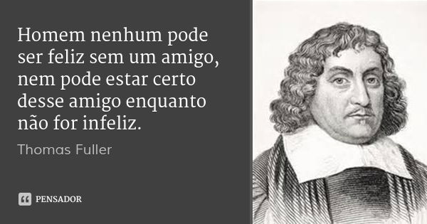Homem nenhum pode ser feliz sem um amigo, nem pode estar certo desse amigo enquanto não for infeliz.... Frase de Thomas Fuller.