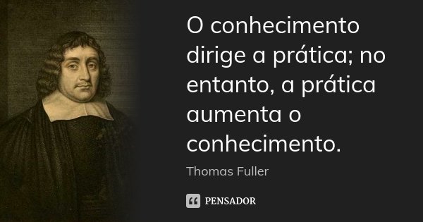 O conhecimento dirige a prática; no entanto, a prática aumenta o conhecimento.... Frase de Thomas Fuller.