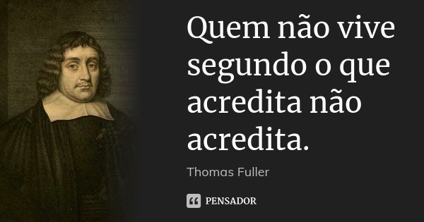 Quem não vive segundo o que acredita não acredita.... Frase de Thomas Fuller.