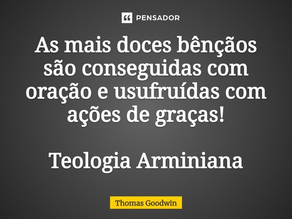 ⁠As mais doces bênçãos são conseguidas com oração e usufruídas com ações de graças! Teologia Arminiana... Frase de Thomas Goodwin.