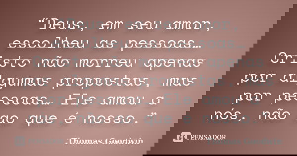 “Deus, em seu amor, escolheu as pessoas… Cristo não morreu apenas por algumas propostas, mas por pessoas… Ele amou a nós, não ao que é nosso.”... Frase de Thomas Goodwin.