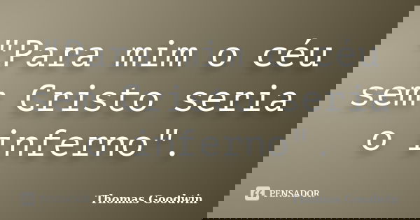 "Para mim o céu sem Cristo seria o inferno".... Frase de Thomas Goodwin.