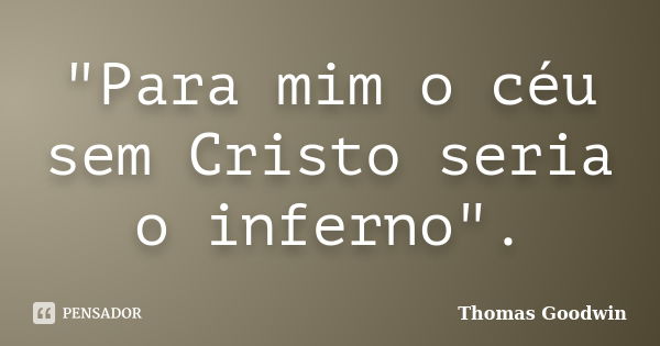 "Para mim o céu sem Cristo seria o inferno".... Frase de Thomas Goodwin.