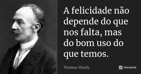 A felicidade não depende do que nos falta, mas do bom uso do que temos.... Frase de Thomas Hardy.