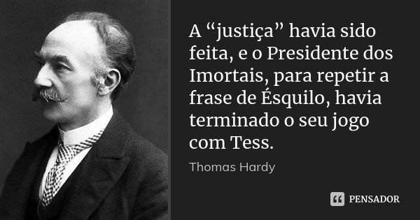 A “justiça” havia sido feita, e o Presidente dos Imortais, para repetir a frase de Ésquilo, havia terminado o seu jogo com Tess.... Frase de Thomas Hardy.