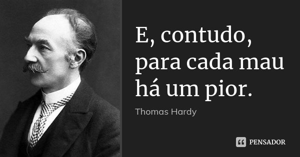 E, contudo, para cada mau há um pior.... Frase de Thomas Hardy.
