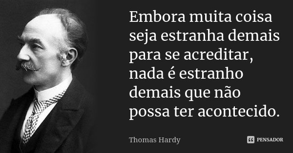 Embora muita coisa seja estranha demais para se acreditar, nada é estranho demais que não possa ter acontecido.... Frase de Thomas Hardy.