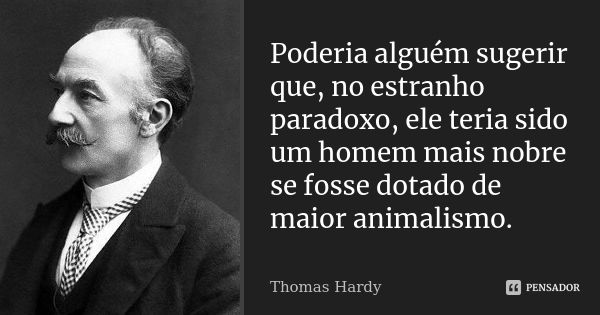 Poderia alguém sugerir que, no estranho paradoxo, ele teria sido um homem mais nobre se fosse dotado de maior animalismo.... Frase de Thomas Hardy.