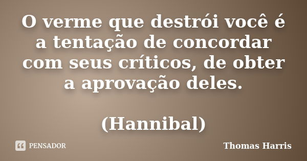 O verme que destrói você é a tentação de concordar com seus críticos, de obter a aprovação deles. (Hannibal)... Frase de Thomas Harris.