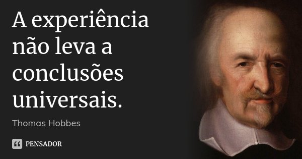 A experiência não leva a conclusões universais.... Frase de Thomas Hobbes.