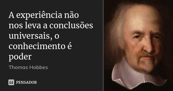 A experiência não nos leva a conclusões universais, o conhecimento é poder... Frase de Thomas Hobbes.