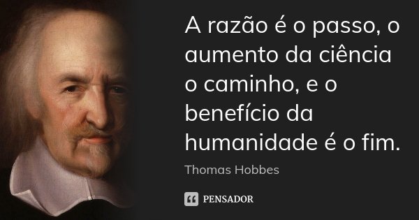 A razão é o passo, o aumento da ciência o caminho, e o benefício da humanidade é o fim.... Frase de Thomas Hobbes.