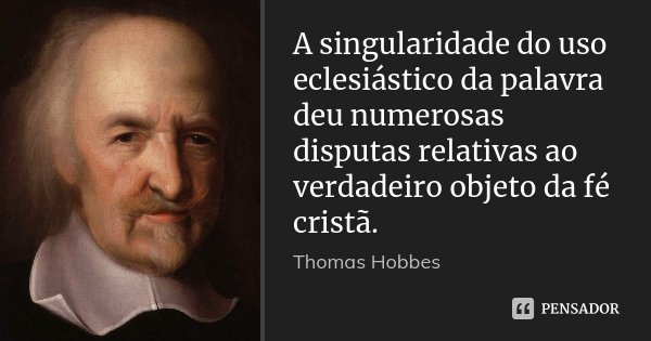 A singularidade do uso eclesiástico da palavra deu numerosas disputas relativas ao verdadeiro objeto da fé cristã.... Frase de Thomas Hobbes.