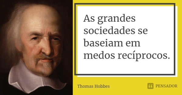 As grandes sociedades se baseiam em medos recíprocos.... Frase de Thomas Hobbes.