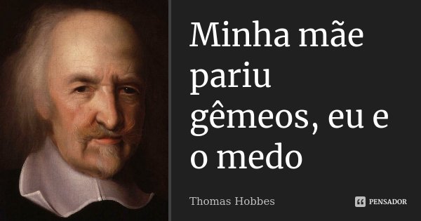 Minha mãe pariu gêmeos, eu e o medo... Frase de Thomas Hobbes.