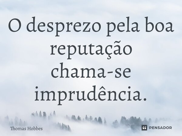 O desprezo pela boa reputação chama-se imprudência.... Frase de Thomas Hobbes.