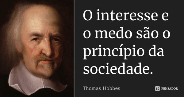 O interesse e o medo são o princípio da sociedade.... Frase de Thomas Hobbes.