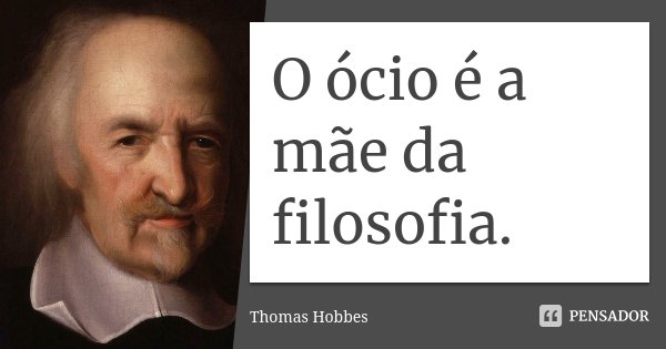 O ócio é a mãe da filosofia.... Frase de Thomas Hobbes.