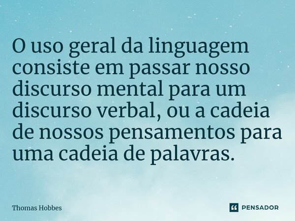 ⁠O uso geral da linguagem consiste em passar nosso discurso mental para um discurso verbal, ou a cadeia de nossos pensamentos para uma cadeia de palavras.... Frase de Thomas Hobbes.