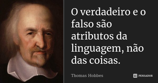 O verdadeiro e o falso são atributos da linguagem, não das coisas.... Frase de Thomas Hobbes.