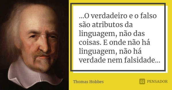 ...O verdadeiro e o falso são atributos da linguagem, não das coisas. E onde não há linguagem, não há verdade nem falsidade...... Frase de Thomas Hobbes..
